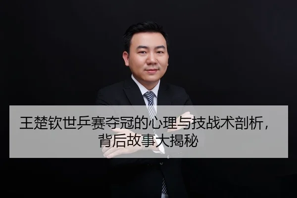 王楚钦世乒赛夺冠的心理与技战术剖析，背后故事大揭秘