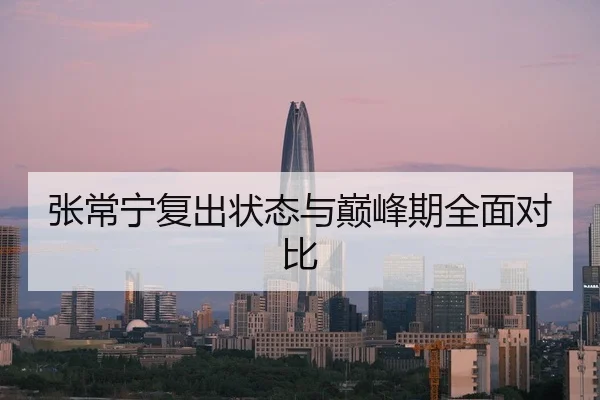 张常宁复出状态与巅峰期全面对比